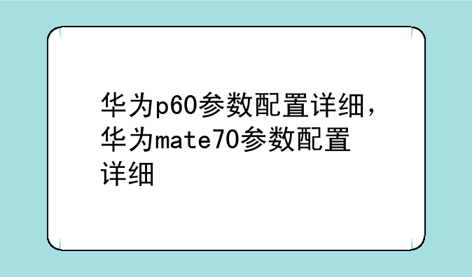 华为p60参数配置详细，华为mate70参数配置详细