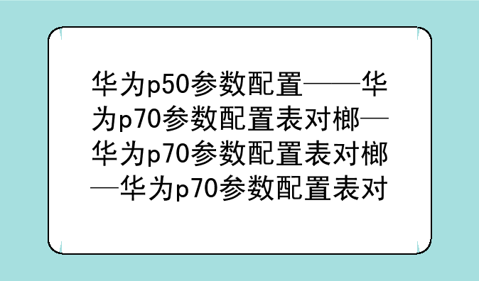 华为p50参数配置——华为p70参数配置表对比