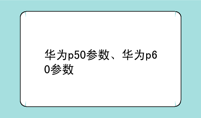 华为p50参数、华为p60参数