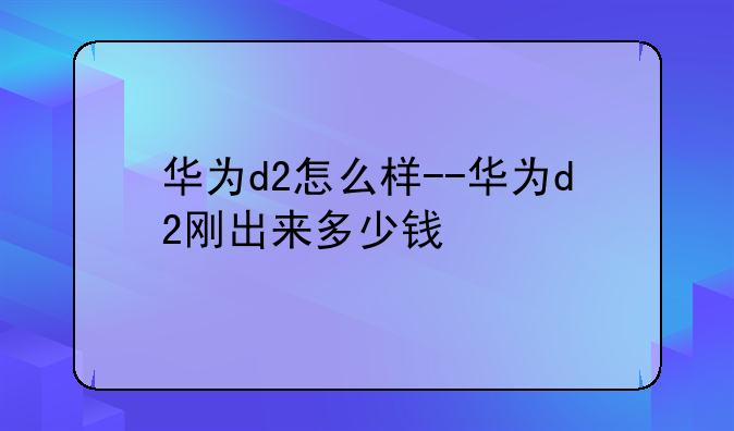 华为d2怎么样--华为d2刚出来多少钱