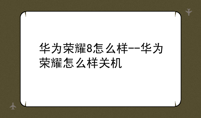 华为荣耀8怎么样--华为荣耀怎么样关机