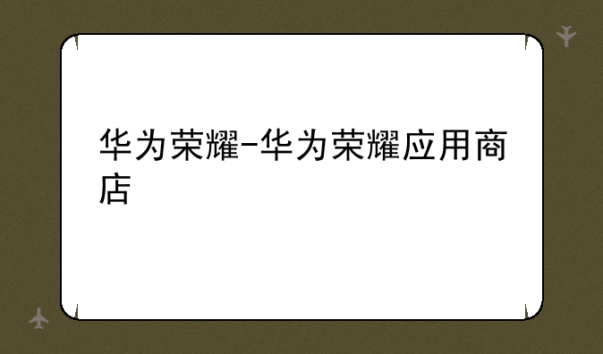 华为荣耀-华为荣耀应用商店