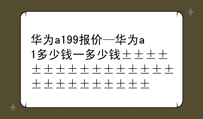 华为a199报价—华为a1多少钱一台