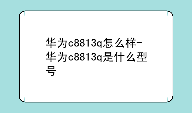 华为c8813q怎么样-华为c8813q是什么型号