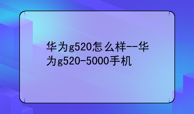 华为g520怎么样--华为g520-5000手机