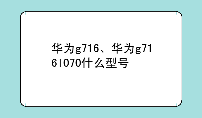 华为g716、华为g716l070什么型号