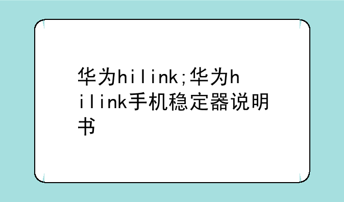华为hilink;华为hilink手机稳定器说明书
