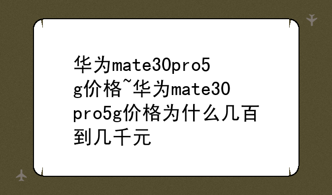 华为mate30pro5g价格~华为mate30pro5g价格为什么几百到几千元