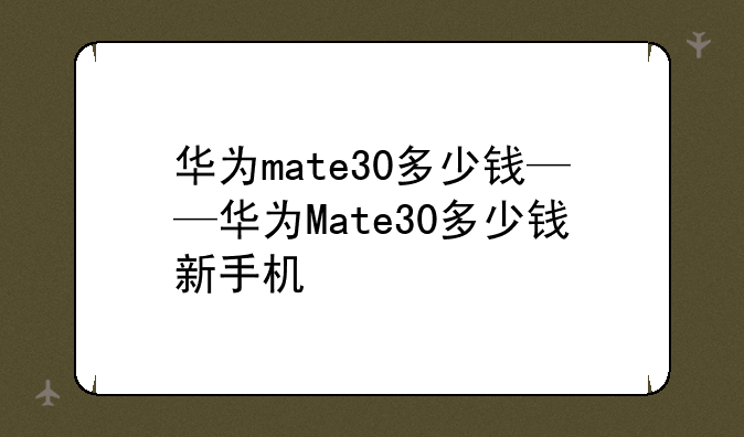 华为mate30多少钱——华为Mate30多少钱新手机
