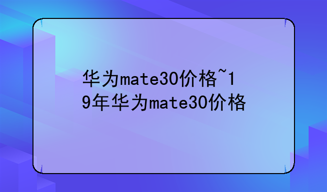 华为mate30价格~19年华为mate30价格