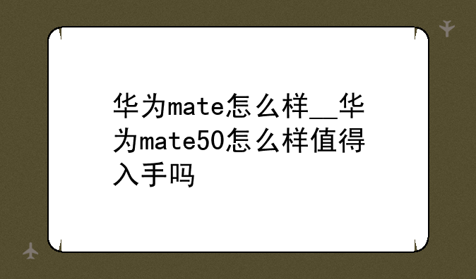 华为mate怎么样__华为mate50怎么样值得入手吗