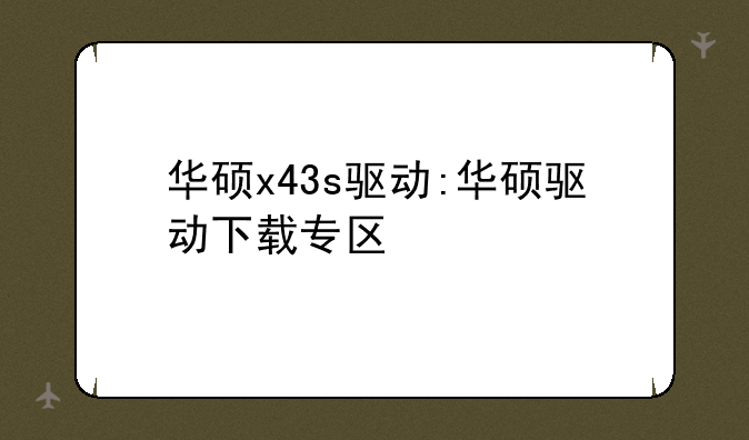 华硕x43s驱动:华硕驱动下载专区