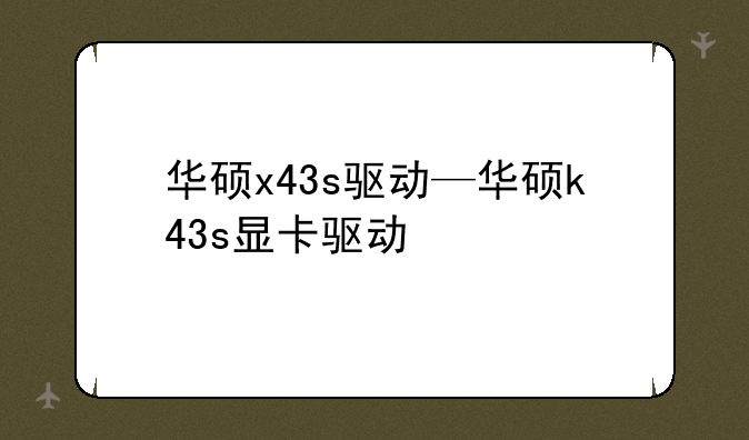 华硕x43s驱动—华硕k43s显卡驱动