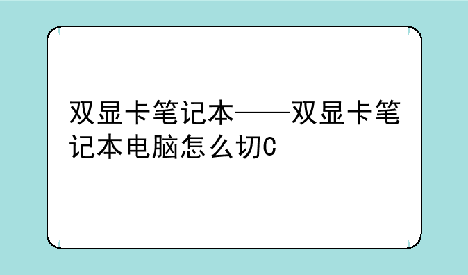 双显卡笔记本——双显卡笔记本电脑怎么切换显卡