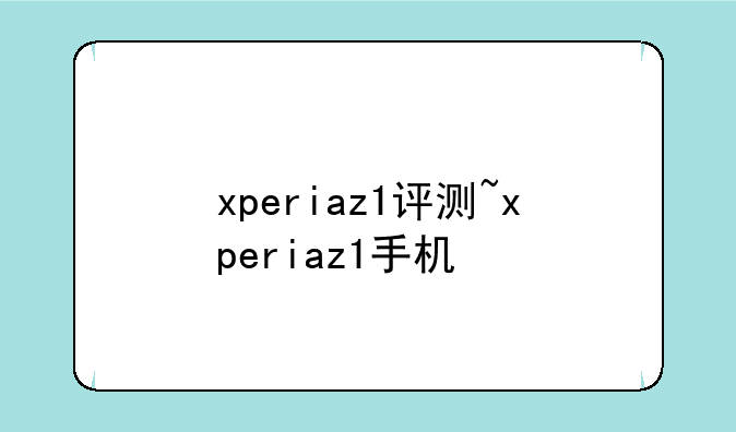 xperiaz1评测~xperiaz1手机