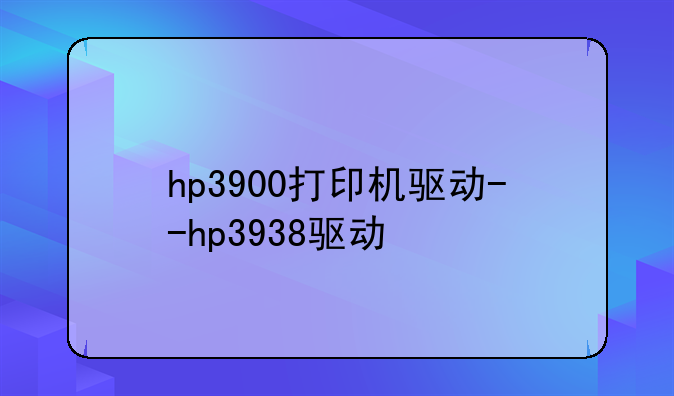 hp3900打印机驱动--hp3938驱动