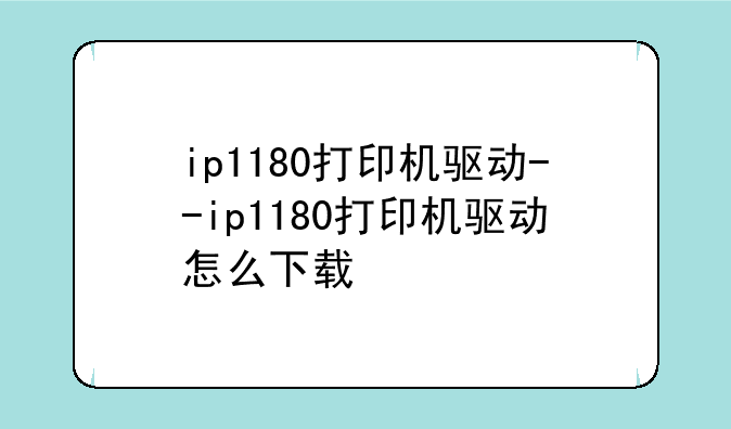ip1180打印机驱动--ip1180打印机驱动怎么下载