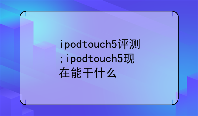 ipodtouch5评测;ipodtouch5现在能干什么