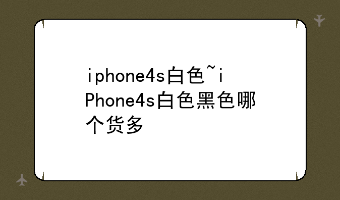 iphone4s白色~iPhone4s白色黑色哪个货多
