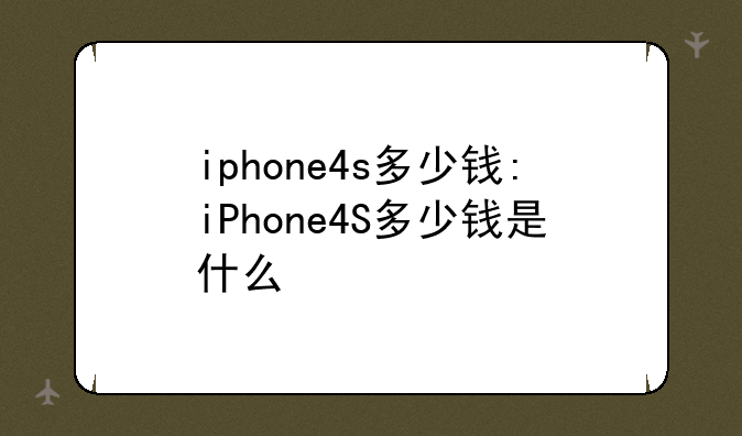 iphone4s多少钱:iPhone4S多少钱是什么
