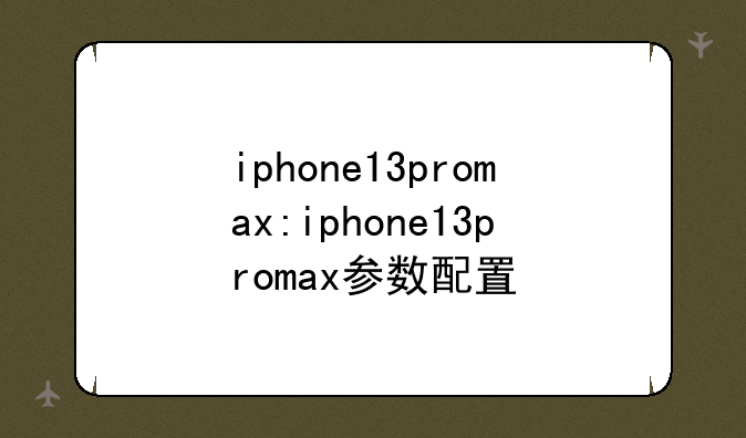 iphone13promax:iphone13promax参数配置