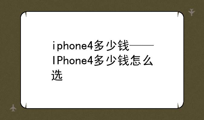 iphone4多少钱——IPhone4多少钱怎么选