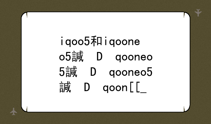 iqoo5和iqooneo5该怎么选？