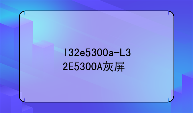 l32e5300a-L32E5300A灰屏