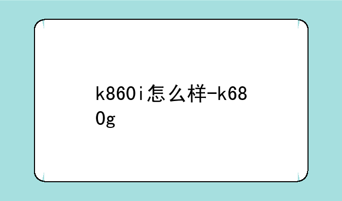 k860i怎么样-k680g