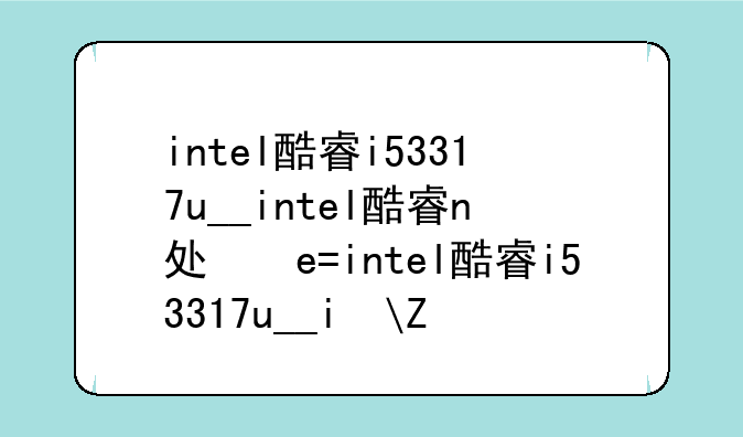 intel酷睿i53317u__intel酷睿n处理器